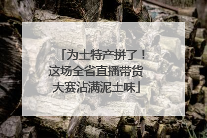 为土特产拼了！这场全省直播带货大赛沾满泥土味
