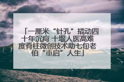 一厘米“针孔”撬动四十年沉疴 十堰人医高难度脊柱微创技术助七旬老伯“重启”人生