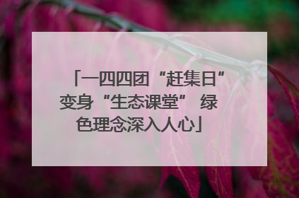 一四四团“赶集日”变身“生态课堂” 绿色理念深入人心