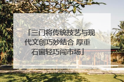 三门将传统技艺与现代文创巧妙结合 厚重石窗轻巧闯市场