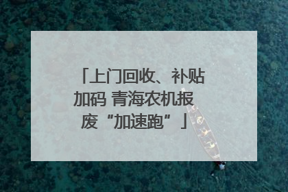上门回收、补贴加码 青海农机报废“加速跑”