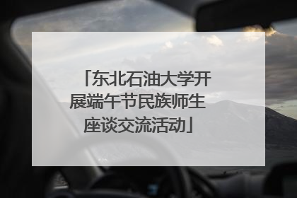 东北石油大学开展端午节民族师生座谈交流活动