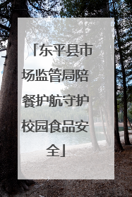 东平县市场监管局陪餐护航守护校园食品安全