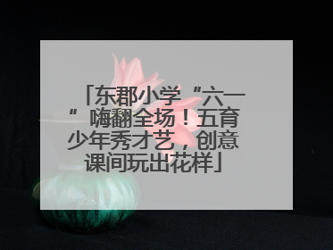 东郡小学“六一”嗨翻全场！五育少年秀才艺，创意课间玩出花样