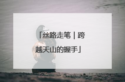 丝路走笔｜跨越天山的握手