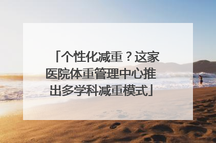 个性化减重？这家医院体重管理中心推出多学科减重模式