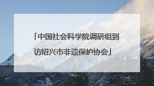 中国社会科学院调研组到访绍兴市非遗保护协会