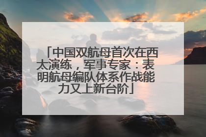 中国双航母首次在西太演练，军事专家：表明航母编队体系作战能力又上新台阶
