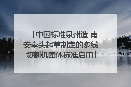 中国标准泉州造 南安牵头起草制定的多线切割机团体标准启用