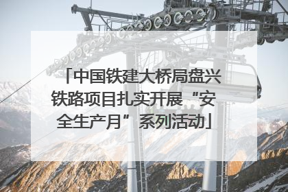 中国铁建大桥局盘兴铁路项目扎实开展“安全生产月”系列活动