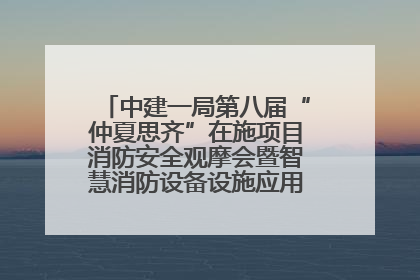 中建一局第八届“仲夏思齐”在施项目消防安全观摩会暨智慧消防设备设施应用交流会成功举办