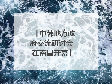 中韩地方政府交流研讨会在南昌开幕