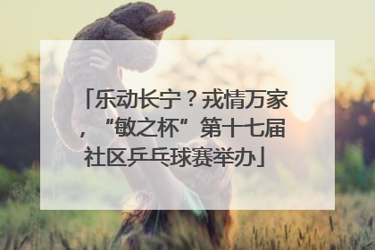 乐动长宁？戎情万家，“敏之杯”第十七届社区乒乓球赛举办
