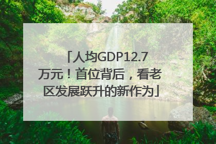人均GDP12.7万元！首位背后，看老区发展跃升的新作为