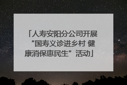 人寿安阳分公司开展“国寿义诊进乡村 健康消保惠民生”活动