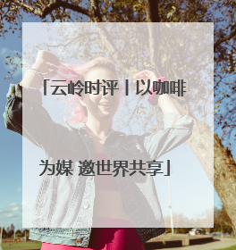 云岭时评丨以咖啡为媒 邀世界共享