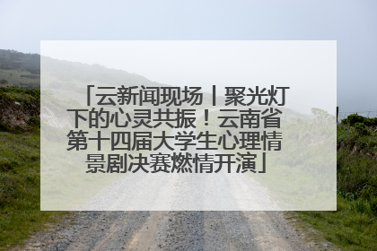 云新闻现场丨聚光灯下的心灵共振！云南省第十四届大学生心理情景剧决赛燃情开演