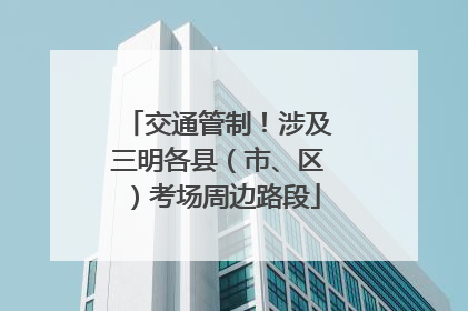交通管制！涉及三明各县（市、区）考场周边路段