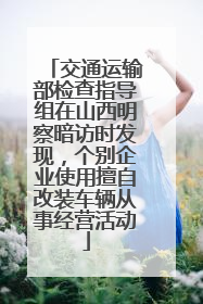 交通运输部检查指导组在山西明察暗访时发现，个别企业使用擅自改装车辆从事经营活动