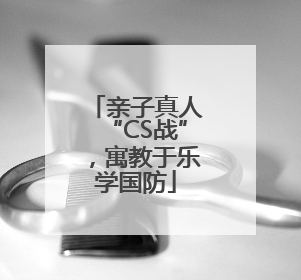 亲子真人“CS战”，寓教于乐学国防