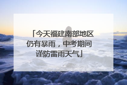 今天福建南部地区仍有暴雨，中考期间谨防雷雨天气