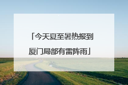 今天夏至暑热报到 厦门局部有雷阵雨