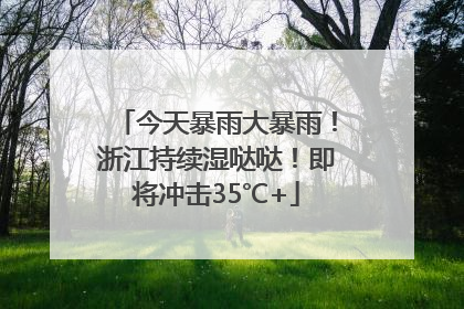 今天暴雨大暴雨！浙江持续湿哒哒！即将冲击35℃+