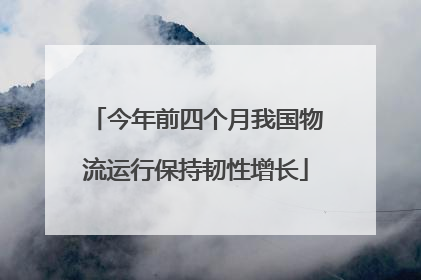 今年前四个月我国物流运行保持韧性增长