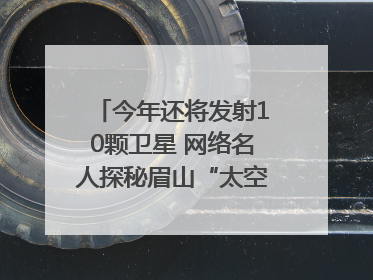 今年还将发射10颗卫星 网络名人探秘眉山“太空之眼”建设密码｜网络名人四川行