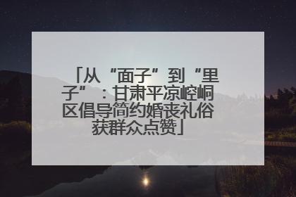 从“面子”到“里子”：甘肃平凉崆峒区倡导简约婚丧礼俗获群众点赞