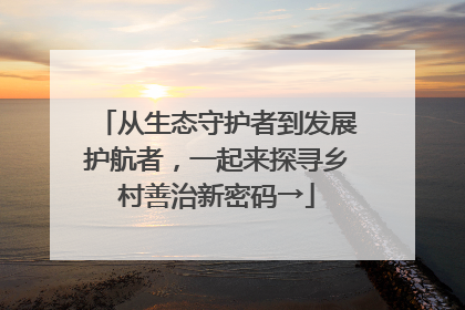 从生态守护者到发展护航者，一起来探寻乡村善治新密码→
