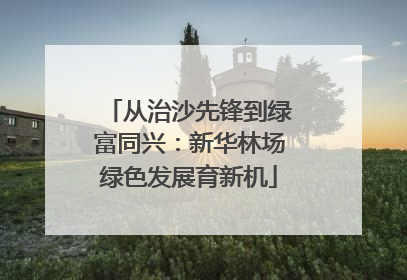 从治沙先锋到绿富同兴：新华林场绿色发展育新机