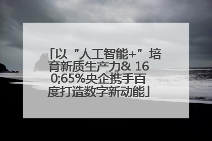 以“人工智能+”培育新质生产力& 160;65%央企携手百度打造数字新动能