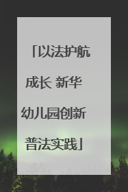 以法护航成长 新华幼儿园创新普法实践