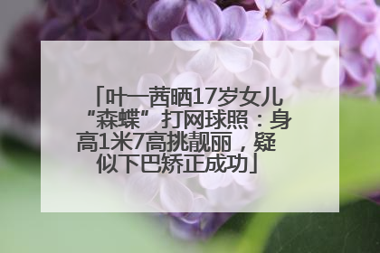 叶一茜晒17岁女儿“森蝶”打网球照：身高1米7高挑靓丽，疑似下巴矫正成功