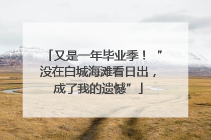 又是一年毕业季！“没在白城海滩看日出，成了我的遗憾”
