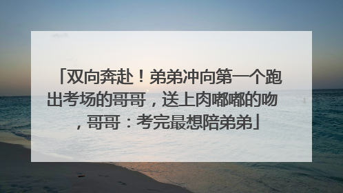 双向奔赴！弟弟冲向第一个跑出考场的哥哥，送上肉嘟嘟的吻，哥哥：考完最想陪弟弟