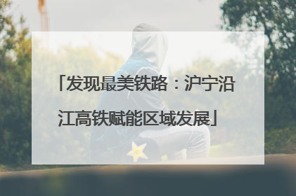 发现最美铁路：沪宁沿江高铁赋能区域发展