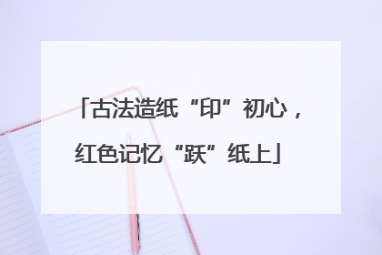 古法造纸“印”初心，红色记忆“跃”纸上