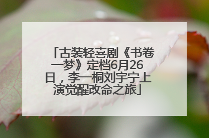 古装轻喜剧《书卷一梦》定档6月26日，李一桐刘宇宁上演觉醒改命之旅