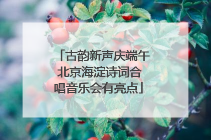 古韵新声庆端午 北京海淀诗词合唱音乐会有亮点