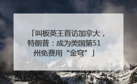 叫板英王首访加拿大，特朗普：成为美国第51州免费用“金穹”