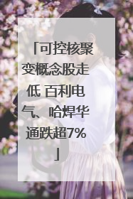 可控核聚变概念股走低 百利电气、哈焊华通跌超7%