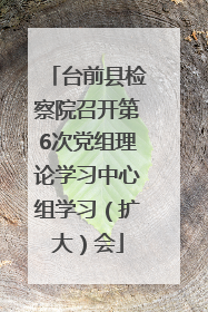 台前县检察院召开第6次党组理论学习中心组学习（扩大）会