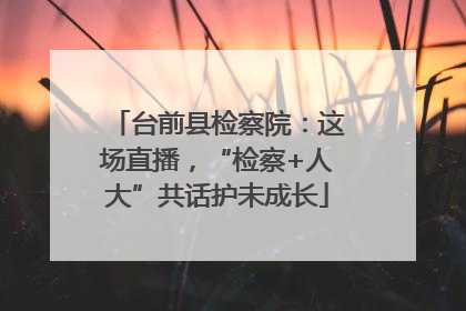 台前县检察院：这场直播，“检察+人大”共话护未成长