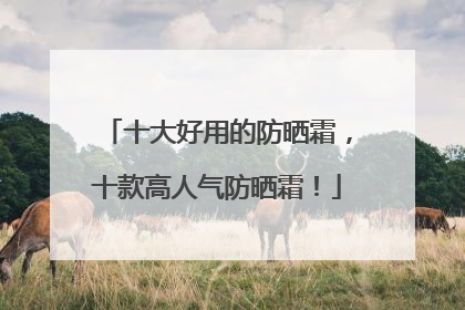 十大好用的防晒霜，十款高人气防晒霜！