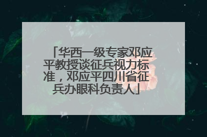 华西一级专家邓应平教授谈征兵视力标准，邓应平四川省征兵办眼科负责人