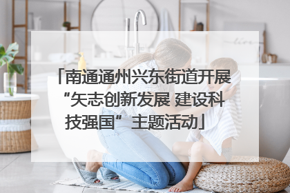 南通通州兴东街道开展“矢志创新发展 建设科技强国”主题活动