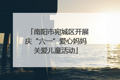 南阳市宛城区开展庆“六一”爱心妈妈关爱儿童活动