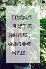 卫龙辣条：引领千亿辣味市场，勇做行业破局先锋